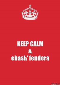 KEEP CALM
&
ebash' fendera