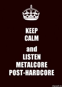 KEEP
CALM and
LISTEN
METALCORE
POST-HARDCORE