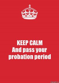 KEEP CALM
And pass your probation period