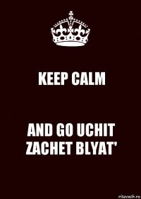 KEEP CALM AND GO UCHIT ZACHET BLYAT'