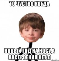 то чуство когда новый год на носу,а настроения нет:d