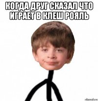 когда друг сказал что играет в клеш рояль 