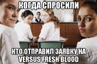 когда спросили кто отправил заявку на versus fresh blood