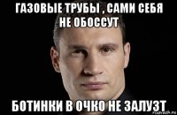 газовые трубы , сами себя не обоссут ботинки в очко не залузт