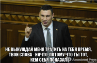  не вынуждай меня тратить на тебя время, твои слова - ничто, потому что ты тот, кем себя показал