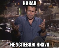 никак не успеваю нихуя