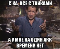 с'ка, все с твиками а у мне на один акк времени нет