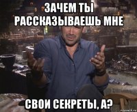 зачем ты рассказываешь мне свои секреты, а?