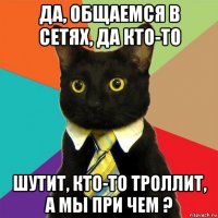 да, общаемся в сетях, да кто-то шутит, кто-то троллит, а мы при чем ?