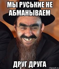 мы руськие не абманываем друг друга