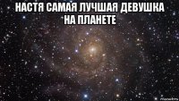 настя самая лучшая девушка на планете 