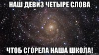 наш девиз четыре слова чтоб сгорела наша школа!