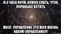 я:3 часа ночи, нужно спать, чтоб пораньше встать мозг: управление это моя жизнь нахуй! управление!!!