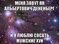 меня зовут ян альбертович дененберг и я люблю сосать мужские хуи