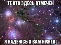 те кто здесь отмечен я надеюсь я вам нужен(