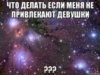 что делать если меня не привлекают девушки ???