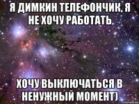 я димкин телефончик, я не хочу работать хочу выключаться в ненужный момент)