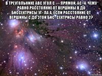 в треугольнике abc угол c — прямой, ac=4. чему равно расстояние от вершины b до биссектрисы уг- ла a, если расстояние от вершины c до этой бис- сектрисы равно 2? 