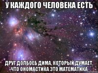 у каждого человека есть друг долбоеб дима, который думает, что ономастика это математика