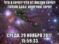 что я хочу? что от жизни хочу? голую бабу, конечно, хочу! среда, 29 ноября 2017, 15:59:33