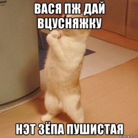 вася пж дай вцусняжку нэт зёпа пушистая