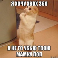 я хочу xbox 360 а не то убью твою мамку лол