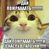 дай пожраааать!!!!!!!!! дай пожраааать!!!!!! а то насру в тапочки!!!!!!