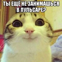 ты ещё не занимашься в пульсаре? 