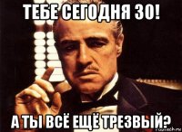 тебе сегодня 30! а ты всё ещё трезвый?