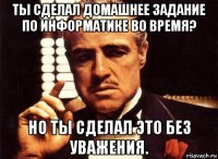 ты сделал домашнее задание по информатике во время? но ты сделал это без уважения.