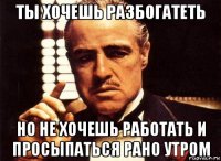 ты хочешь разбогатеть но не хочешь работать и просыпаться рано утром