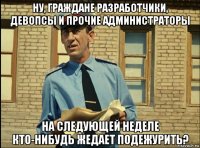 ну, граждане разработчики, девопсы и прочие администраторы на следующей неделе кто-нибудь жедает подежурить?