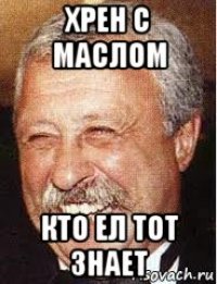 хрен с маслом кто ел тот знает