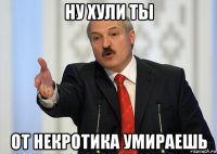 ну хули ты от некротика умираешь