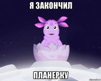 я закончил планерку