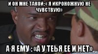 и он мне такой: « я икроножную не чувствую» а я ему : «а у теья ее и нет»