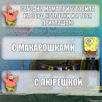 сегодня мама приготовила на обед котлетки и я тебя приглашаю с макарошками с пюрешкой