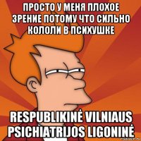 просто у меня плохое зрение потому что сильно кололи в психушке respublikinė vilniaus psichiatrijos ligoninė