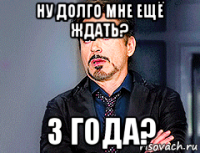 ну долго мне ещё ждать? 3 года?