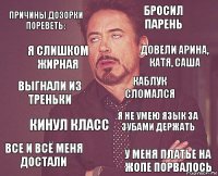 Причины дозорки пореветь: Бросил парень Выгнали из треньки Все и всё меня достали Я не умею язык за зубами держать Каблук сломался Кинул класс У меня платье на жопе порвалось Я слишком жирная Довели Арина, Катя, Саша