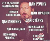 Что задали по математике? Дай ручку Дай линейку Поможешь решить? Помжешь на контролке? Дай стёрку Дай карандаш А ты стих выучил? Помоги нарисовать Дай краски