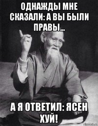 однажды мне сказали: а вы были правы... а я ответил: ясен хуй!