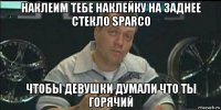 наклеим тебе наклейку на заднее стекло sparco чтобы девушки думали что ты горячий