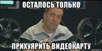 осталось только прихуярить видеокарту