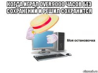 когда играл over9000 часов без сохранений и решил сохранится 