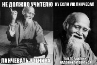 не должно учителю линчевать ученика ну если уж линчевал то к поражению надобно готовиться