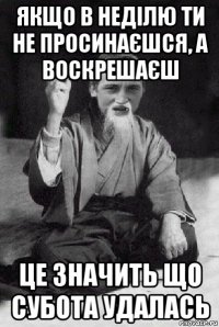 якщо в неділю ти не просинаєшся, а воскрешаєш це значить що субота удалась