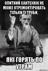 опитний сантехнік не може отремонтіровать тільки ті труби, які горять по утрам