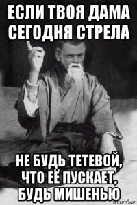 если твоя дама сегодня стрела не будь тетевой, что её пускает, будь мишенью