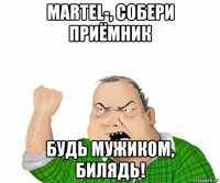 martel-, собери приёмник будь мужиком, билядь!